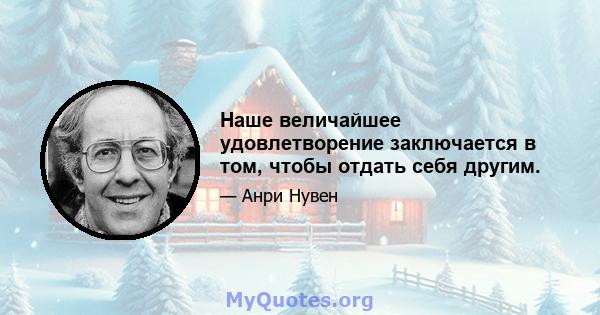 Наше величайшее удовлетворение заключается в том, чтобы отдать себя другим.