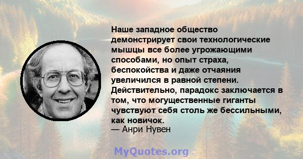 Наше западное общество демонстрирует свои технологические мышцы все более угрожающими способами, но опыт страха, беспокойства и даже отчаяния увеличился в равной степени. Действительно, парадокс заключается в том, что