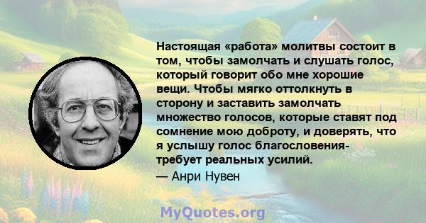 Настоящая «работа» молитвы состоит в том, чтобы замолчать и слушать голос, который говорит обо мне хорошие вещи. Чтобы мягко оттолкнуть в сторону и заставить замолчать множество голосов, которые ставят под сомнение мою