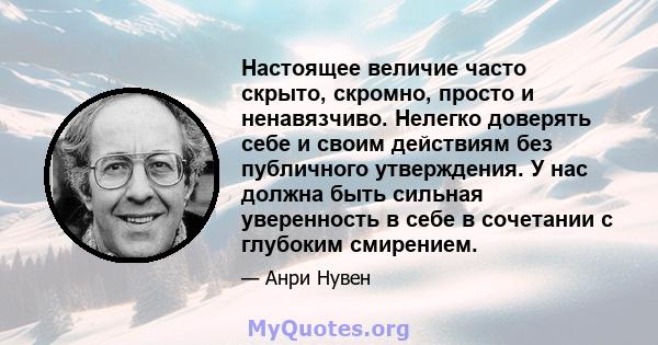 Настоящее величие часто скрыто, скромно, просто и ненавязчиво. Нелегко доверять себе и своим действиям без публичного утверждения. У нас должна быть сильная уверенность в себе в сочетании с глубоким смирением.