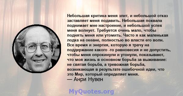 Небольшая критика меня злит, и небольшой отказ заставляет меня подавить. Небольшая похвала поднимает мне настроение, и небольшой успех меня волнует. Требуется очень мало, чтобы поднять меня или утомить. Часто я как