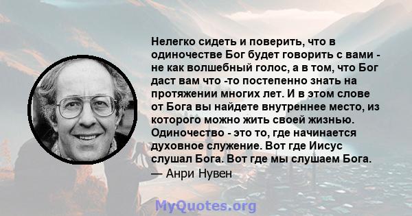 Нелегко сидеть и поверить, что в одиночестве Бог будет говорить с вами - не как волшебный голос, а в том, что Бог даст вам что -то постепенно знать на протяжении многих лет. И в этом слове от Бога вы найдете внутреннее