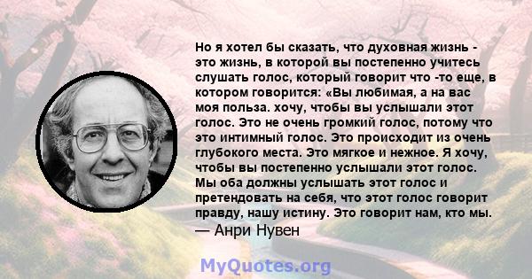 Но я хотел бы сказать, что духовная жизнь - это жизнь, в которой вы постепенно учитесь слушать голос, который говорит что -то еще, в котором говорится: «Вы любимая, а на вас моя польза. хочу, чтобы вы услышали этот