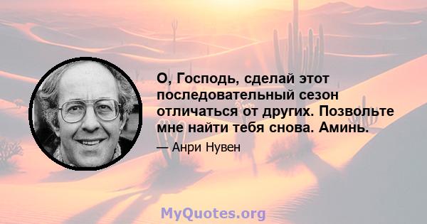 О, Господь, сделай этот последовательный сезон отличаться от других. Позвольте мне найти тебя снова. Аминь.