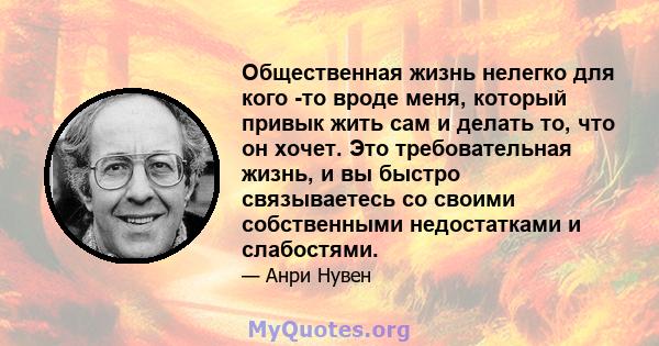 Общественная жизнь нелегко для кого -то вроде меня, который привык жить сам и делать то, что он хочет. Это требовательная жизнь, и вы быстро связываетесь со своими собственными недостатками и слабостями.