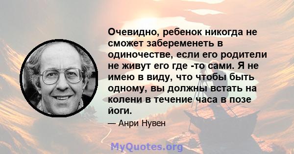 Очевидно, ребенок никогда не сможет забеременеть в одиночестве, если его родители не живут его где -то сами. Я не имею в виду, что чтобы быть одному, вы должны встать на колени в течение часа в позе йоги.