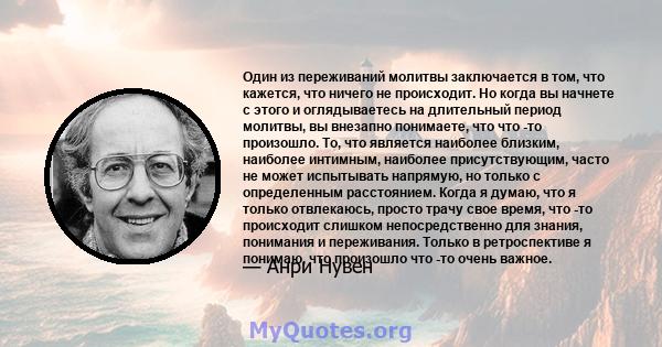 Один из переживаний молитвы заключается в том, что кажется, что ничего не происходит. Но когда вы начнете с этого и оглядываетесь на длительный период молитвы, вы внезапно понимаете, что что -то произошло. То, что