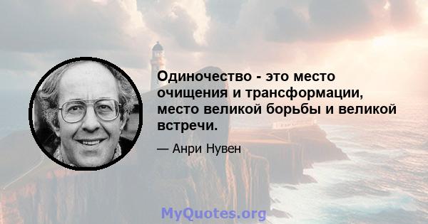 Одиночество - это место очищения и трансформации, место великой борьбы и великой встречи.