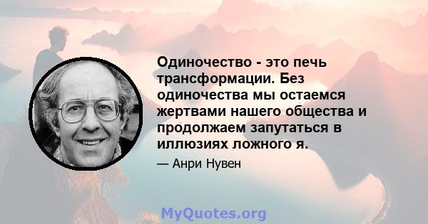 Одиночество - это печь трансформации. Без одиночества мы остаемся жертвами нашего общества и продолжаем запутаться в иллюзиях ложного я.