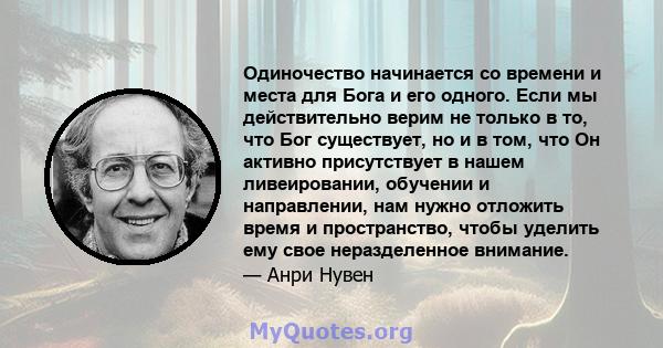 Одиночество начинается со времени и места для Бога и его одного. Если мы действительно верим не только в то, что Бог существует, но и в том, что Он активно присутствует в нашем ливеировании, обучении и направлении, нам