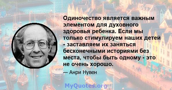 Одиночество является важным элементом для духовного здоровья ребенка. Если мы только стимулируем наших детей - заставляем их заняться бесконечными историями без места, чтобы быть одному - это не очень хорошо.