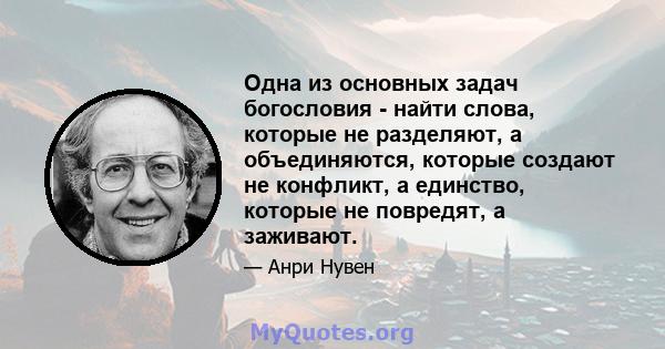 Одна из основных задач богословия - найти слова, которые не разделяют, а объединяются, которые создают не конфликт, а единство, которые не повредят, а заживают.