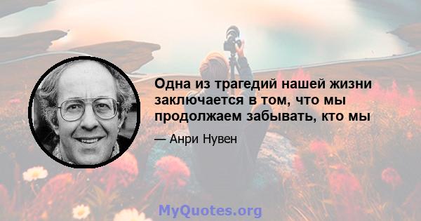 Одна из трагедий нашей жизни заключается в том, что мы продолжаем забывать, кто мы