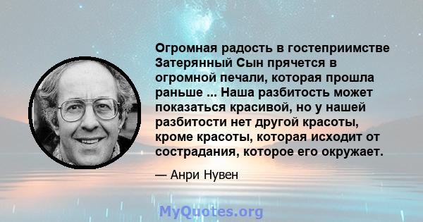 Огромная радость в гостеприимстве Затерянный Сын прячется в огромной печали, которая прошла раньше ... Наша разбитость может показаться красивой, но у нашей разбитости нет другой красоты, кроме красоты, которая исходит