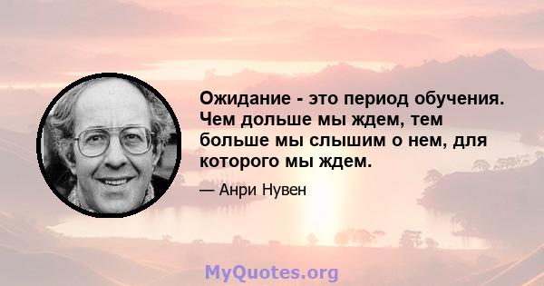 Ожидание - это период обучения. Чем дольше мы ждем, тем больше мы слышим о нем, для которого мы ждем.