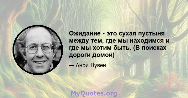 Ожидание - это сухая пустыня между тем, где мы находимся и где мы хотим быть. (В поисках дороги домой)