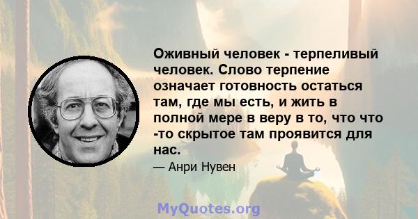 Оживный человек - терпеливый человек. Слово терпение означает готовность остаться там, где мы есть, и жить в полной мере в веру в то, что что -то скрытое там проявится для нас.