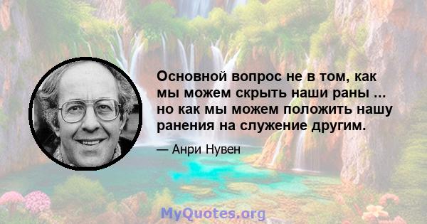 Основной вопрос не в том, как мы можем скрыть наши раны ... но как мы можем положить нашу ранения на служение другим.