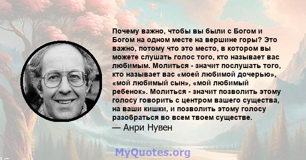 Почему важно, чтобы вы были с Богом и Богом на одном месте на вершине горы? Это важно, потому что это место, в котором вы можете слушать голос того, кто называет вас любимым. Молиться - значит послушать того, кто