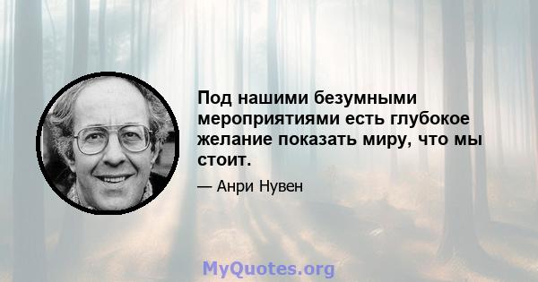 Под нашими безумными мероприятиями есть глубокое желание показать миру, что мы стоит.