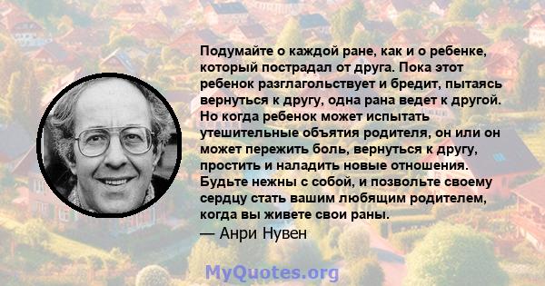 Подумайте о каждой ране, как и о ребенке, который пострадал от друга. Пока этот ребенок разглагольствует и бредит, пытаясь вернуться к другу, одна рана ведет к другой. Но когда ребенок может испытать утешительные