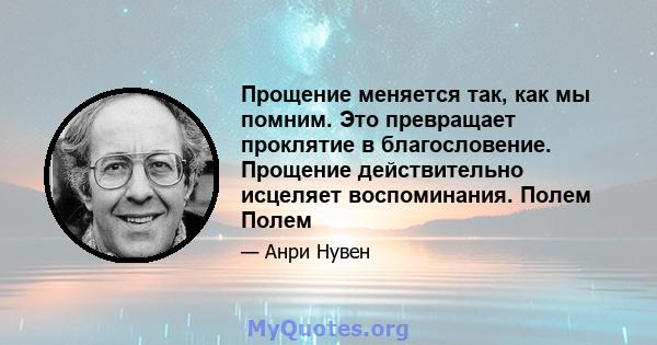 Прощение меняется так, как мы помним. Это превращает проклятие в благословение. Прощение действительно исцеляет воспоминания. Полем Полем