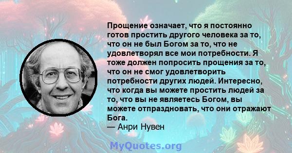 Прощение означает, что я постоянно готов простить другого человека за то, что он не был Богом за то, что не удовлетворял все мои потребности. Я тоже должен попросить прощения за то, что он не смог удовлетворить