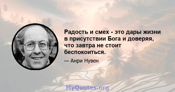 Радость и смех - это дары жизни в присутствии Бога и доверяя, что завтра не стоит беспокоиться.