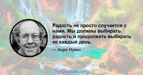 Радость не просто случается с нами. Мы должны выбирать радость и продолжать выбирать ее каждый день.