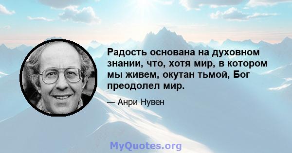 Радость основана на духовном знании, что, хотя мир, в котором мы живем, окутан тьмой, Бог преодолел мир.