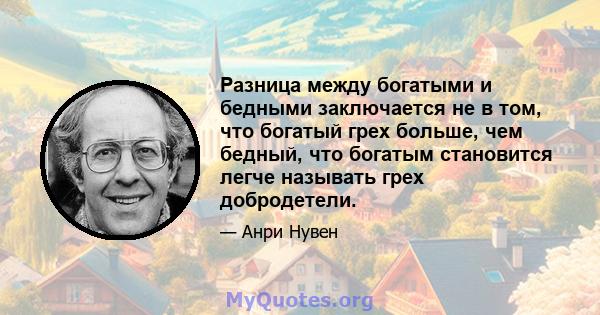 Разница между богатыми и бедными заключается не в том, что богатый грех больше, чем бедный, что богатым становится легче называть грех добродетели.