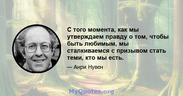 С того момента, как мы утверждаем правду о том, чтобы быть любимым, мы сталкиваемся с призывом стать теми, кто мы есть.