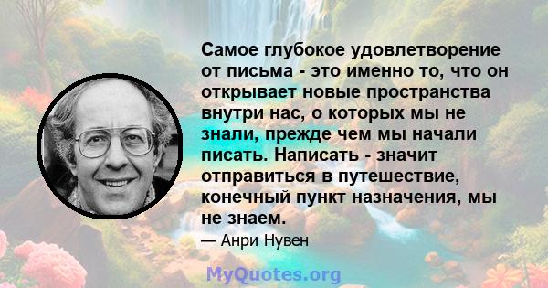 Самое глубокое удовлетворение от письма - это именно то, что он открывает новые пространства внутри нас, о которых мы не знали, прежде чем мы начали писать. Написать - значит отправиться в путешествие, конечный пункт