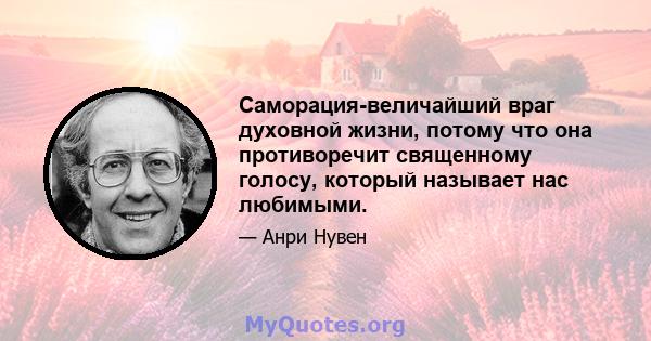 Саморация-величайший враг духовной жизни, потому что она противоречит священному голосу, который называет нас любимыми.