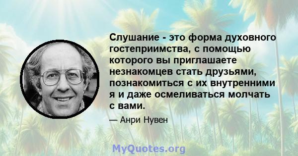 Слушание - это форма духовного гостеприимства, с помощью которого вы приглашаете незнакомцев стать друзьями, познакомиться с их внутренними я и даже осмеливаться молчать с вами.