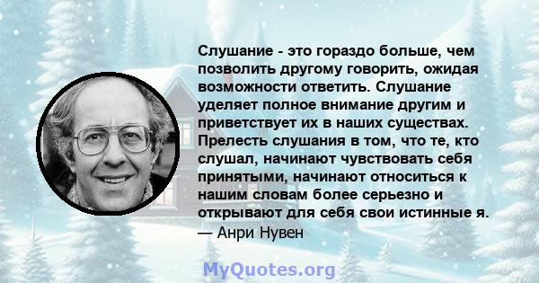 Слушание - это гораздо больше, чем позволить другому говорить, ожидая возможности ответить. Слушание уделяет полное внимание другим и приветствует их в наших существах. Прелесть слушания в том, что те, кто слушал,