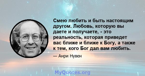 Смею любить и быть настоящим другом. Любовь, которую вы даете и получаете, - это реальность, которая приведет вас ближе и ближе к Богу, а также к тем, кого Бог дал вам любить.