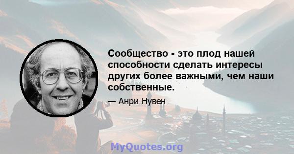 Сообщество - это плод нашей способности сделать интересы других более важными, чем наши собственные.