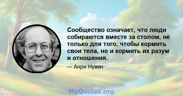 Сообщество означает, что люди собираются вместе за столом, не только для того, чтобы кормить свои тела, но и кормить их разум и отношения.