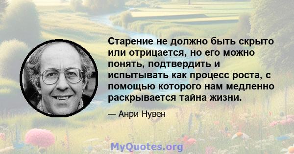 Старение не должно быть скрыто или отрицается, но его можно понять, подтвердить и испытывать как процесс роста, с помощью которого нам медленно раскрывается тайна жизни.