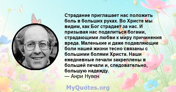 Страдание приглашает нас положить боль в больших руках. Во Христе мы видим, как Бог страдает за нас. И призывая нас поделиться богами, страдающими любви к миру причинения вреда. Маленькие и даже подавляющие боли нашей