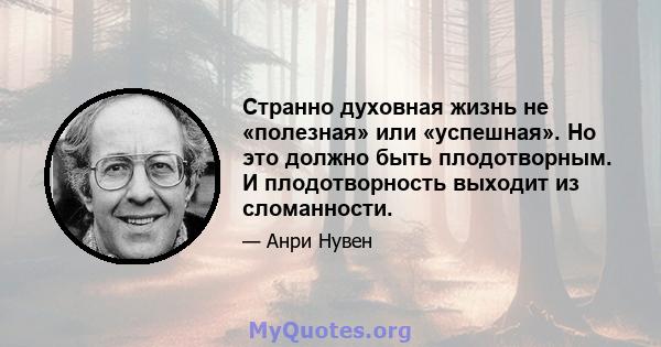 Странно духовная жизнь не «полезная» или «успешная». Но это должно быть плодотворным. И плодотворность выходит из сломанности.