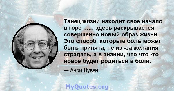 Танец жизни находит свое начало в горе ...... здесь раскрывается совершенно новый образ жизни. Это способ, которым боль может быть принята, не из -за желания страдать, а в знании, что что -то новое будет родиться в боли.