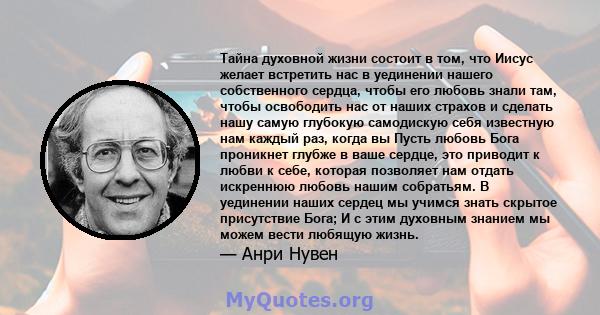 Тайна духовной жизни состоит в том, что Иисус желает встретить нас в уединении нашего собственного сердца, чтобы его любовь знали там, чтобы освободить нас от наших страхов и сделать нашу самую глубокую самодискую себя