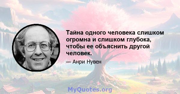 Тайна одного человека слишком огромна и слишком глубока, чтобы ее объяснить другой человек.