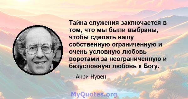 Тайна служения заключается в том, что мы были выбраны, чтобы сделать нашу собственную ограниченную и очень условную любовь воротами за неограниченную и безусловную любовь к Богу.