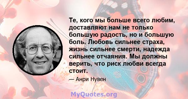 Те, кого мы больше всего любим, доставляют нам не только большую радость, но и большую боль. Любовь сильнее страха, жизнь сильнее смерти, надежда сильнее отчаяния. Мы должны верить, что риск любви всегда стоит.