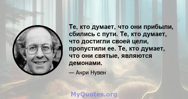 Те, кто думает, что они прибыли, сбились с пути. Те, кто думает, что достигли своей цели, пропустили ее. Те, кто думает, что они святые, являются демонами.