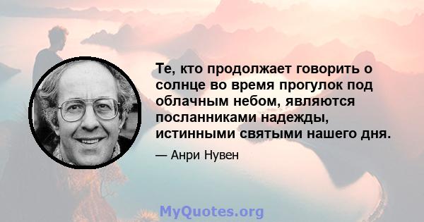 Те, кто продолжает говорить о солнце во время прогулок под облачным небом, являются посланниками надежды, истинными святыми нашего дня.