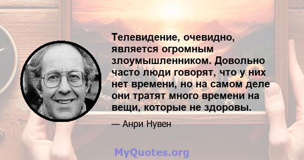 Телевидение, очевидно, является огромным злоумышленником. Довольно часто люди говорят, что у них нет времени, но на самом деле они тратят много времени на вещи, которые не здоровы.